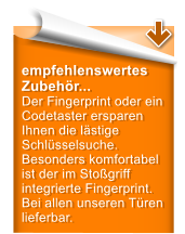 empfehlenswertes Zubehr... Der Fingerprint oder ein Codetaster ersparen Ihnen die lstige Schlsselsuche. Besonders komfortabel ist der im Stogriff integrierte Fingerprint. Bei allen unseren Tren lieferbar.